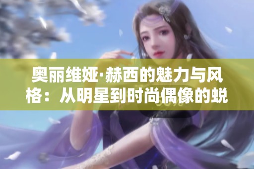 奥丽维娅·赫西的魅力与风格：从明星到时尚偶像的蜕变之路