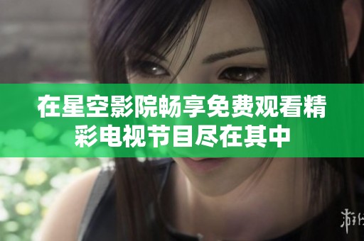 在星空影院畅享免费观看精彩电视节目尽在其中