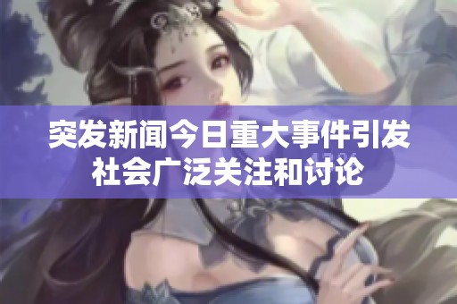 突发新闻今日重大事件引发社会广泛关注和讨论