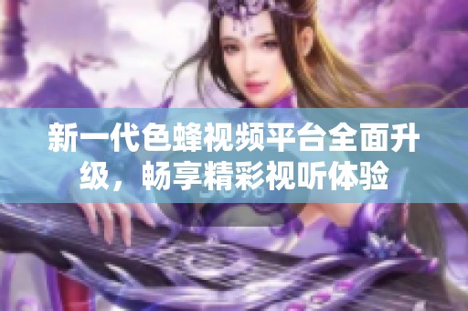 新一代色蜂视频平台全面升级，畅享精彩视听体验