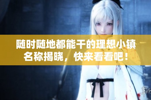 随时随地都能干的理想小镇名称揭晓，快来看看吧！
