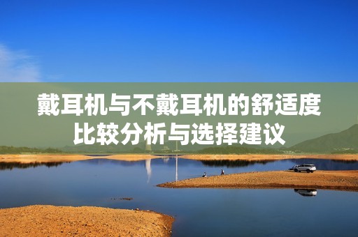 戴耳机与不戴耳机的舒适度比较分析与选择建议