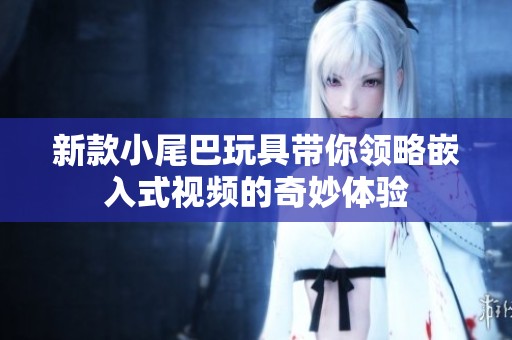 新款小尾巴玩具带你领略嵌入式视频的奇妙体验