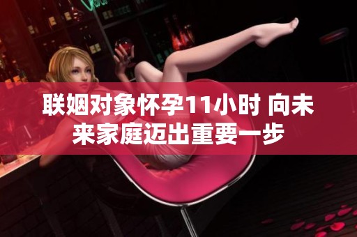 联姻对象怀孕11小时 向未来家庭迈出重要一步