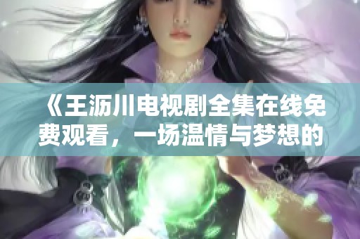《王沥川电视剧全集在线免费观看，一场温情与梦想的碰撞》