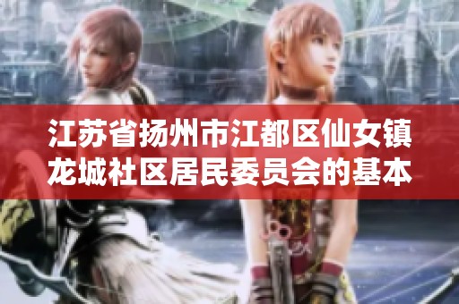 江苏省扬州市江都区仙女镇龙城社区居民委员会的基本信息与服务介绍