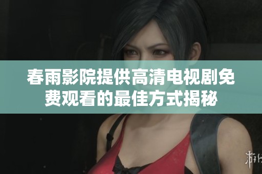 春雨影院提供高清电视剧免费观看的最佳方式揭秘
