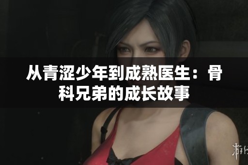 从青涩少年到成熟医生：骨科兄弟的成长故事