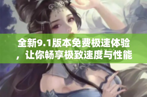 全新9.1版本免费极速体验，让你畅享极致速度与性能提升