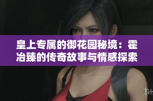 皇上专属的御花园秘境：霍冶臻的传奇故事与情感探索