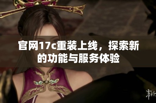 官网17c重装上线，探索新的功能与服务体验