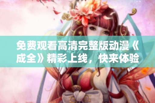 免费观看高清完整版动漫《成全》精彩上线，快来体验吧