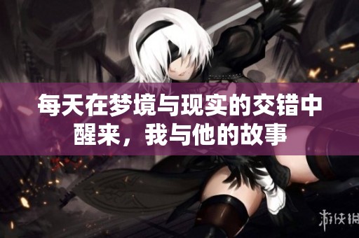 每天在梦境与现实的交错中醒来，我与他的故事