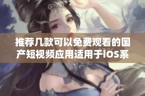 推荐几款可以免费观看的国产短视频应用适用于iOS系统