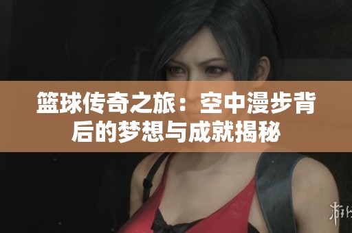 篮球传奇之旅：空中漫步背后的梦想与成就揭秘
