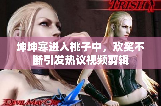 坤坤寒进入桃子中，欢笑不断引发热议视频剪辑