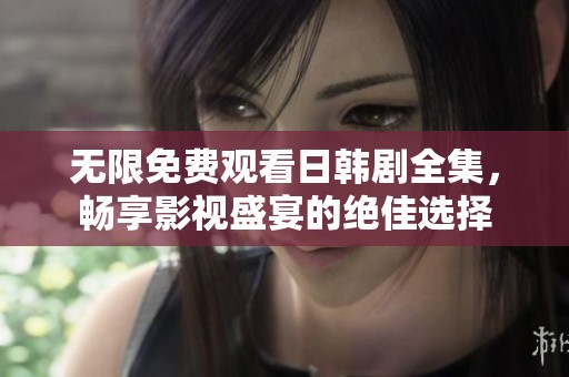 无限免费观看日韩剧全集，畅享影视盛宴的绝佳选择