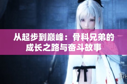 从起步到巅峰：骨科兄弟的成长之路与奋斗故事