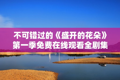 不可错过的《盛开的花朵》第一季免费在线观看全剧集攻略