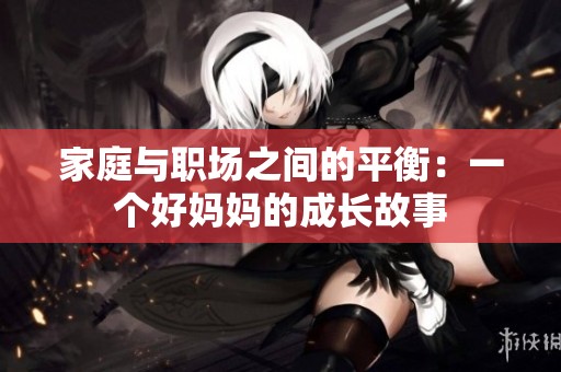 家庭与职场之间的平衡：一个好妈妈的成长故事