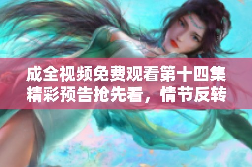 成全视频免费观看第十四集精彩预告抢先看，情节反转引人期待