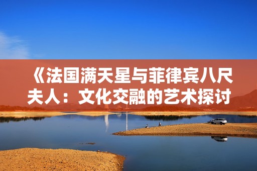 《法国满天星与菲律宾八尺夫人：文化交融的艺术探讨》