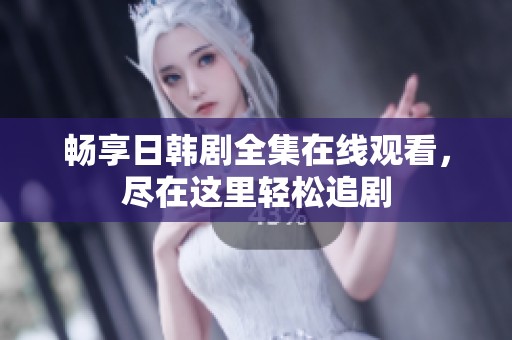 畅享日韩剧全集在线观看，尽在这里轻松追剧
