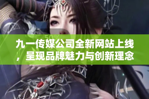 九一传媒公司全新网站上线，呈现品牌魅力与创新理念