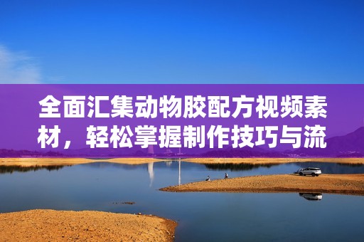 全面汇集动物胶配方视频素材，轻松掌握制作技巧与流程