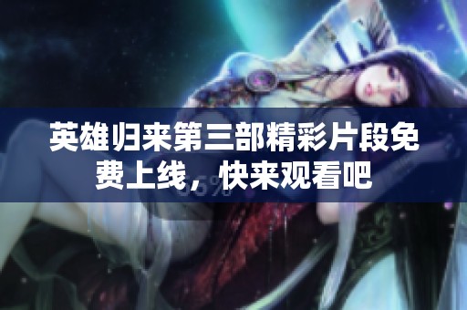 英雄归来第三部精彩片段免费上线，快来观看吧