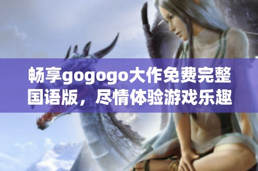 畅享gogogo大作免费完整国语版，尽情体验游戏乐趣！