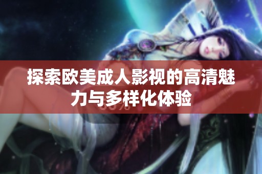 探索欧美成人影视的高清魅力与多样化体验
