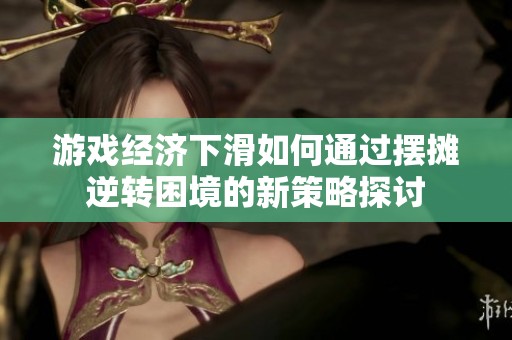游戏经济下滑如何通过摆摊逆转困境的新策略探讨