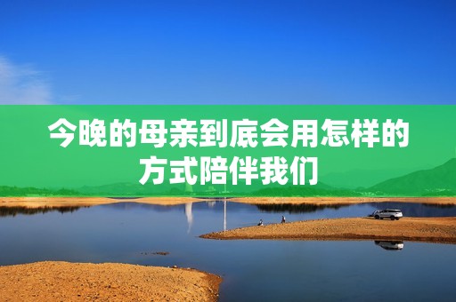 今晚的母亲到底会用怎样的方式陪伴我们