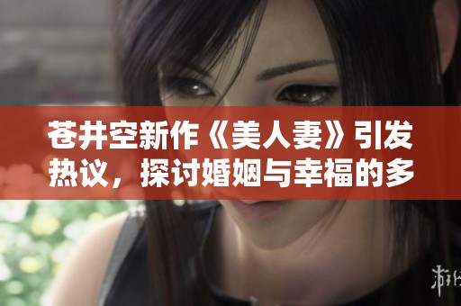 苍井空新作《美人妻》引发热议，探讨婚姻与幸福的多重面貌