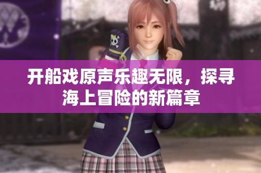 开船戏原声乐趣无限，探寻海上冒险的新篇章