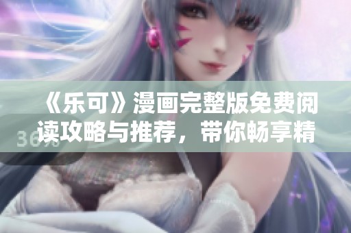 《乐可》漫画完整版免费阅读攻略与推荐，带你畅享精彩故事