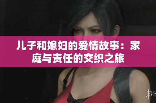 儿子和媳妇的爱情故事：家庭与责任的交织之旅