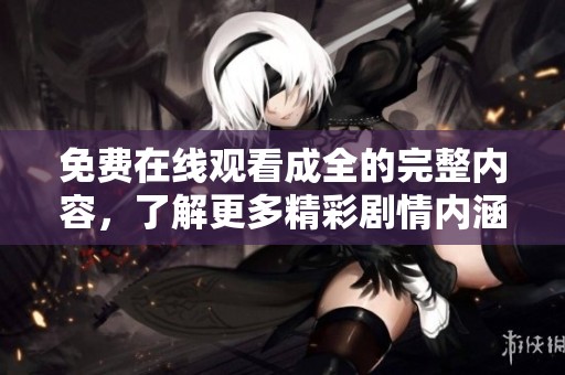 免费在线观看成全的完整内容，了解更多精彩剧情内涵和角色发展