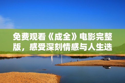 免费观看《成全》电影完整版，感受深刻情感与人生选择