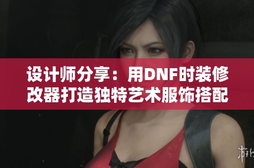 设计师分享：用DNF时装修改器打造独特艺术服饰搭配技巧