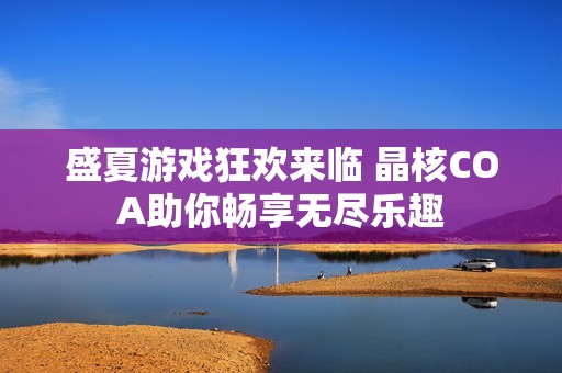盛夏游戏狂欢来临 晶核COA助你畅享无尽乐趣