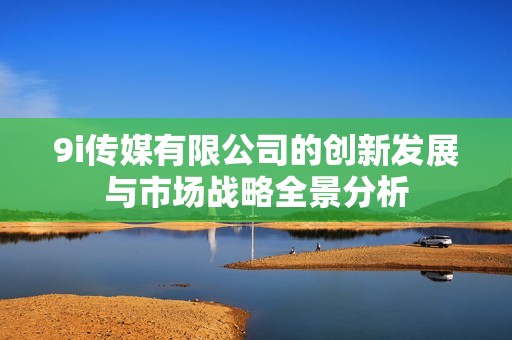 9i传媒有限公司的创新发展与市场战略全景分析