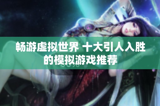 畅游虚拟世界 十大引人入胜的模拟游戏推荐