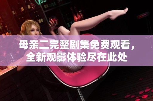 母亲二完整剧集免费观看，全新观影体验尽在此处