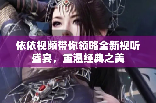 依依视频带你领略全新视听盛宴，重温经典之美
