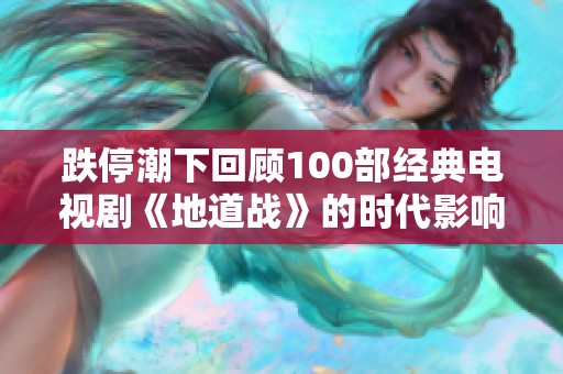 跌停潮下回顾100部经典电视剧《地道战》的时代影响力