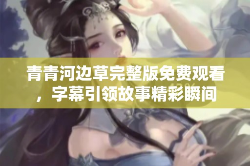 青青河边草完整版免费观看，字幕引领故事精彩瞬间