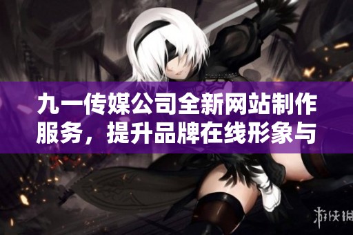 九一传媒公司全新网站制作服务，提升品牌在线形象与影响力