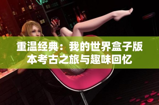 重温经典：我的世界盒子版本考古之旅与趣味回忆